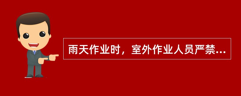 雨天作业时，室外作业人员严禁在车下、大树下、司机室附近避雨。