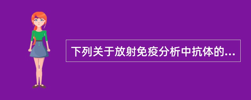 下列关于放射免疫分析中抗体的说法错误的是（）。