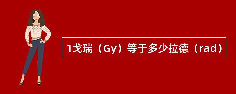 1戈瑞（Gy）等于多少拉德（rad）