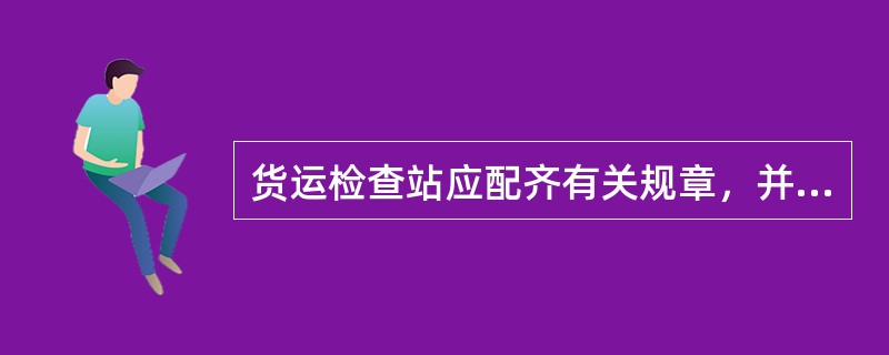 货运检查站应配齐有关规章，并指定货运检查值班员负责规章的保管，及时组织对规、修规