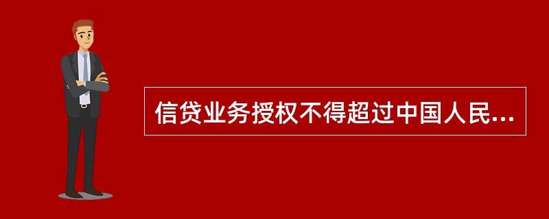 信贷业务授权不得超过中国人民银行核准的业务经营范围，（）不得大于原授权。