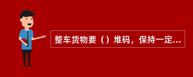 整车货物要（）堆码，保持一定高度。