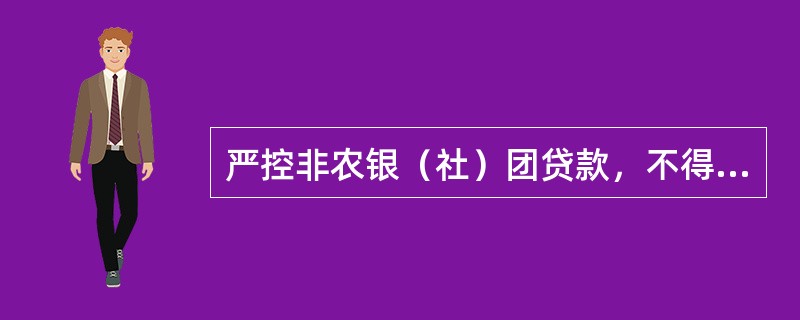 严控非农银（社）团贷款，不得向（）发放银（社）团贷款。