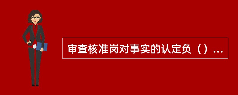 审查核准岗对事实的认定负（）责任。