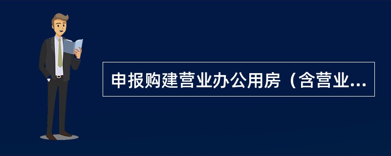 申报购建营业办公用房（含营业、办公、库房、计算机房及附属用房等），必需满足的条件