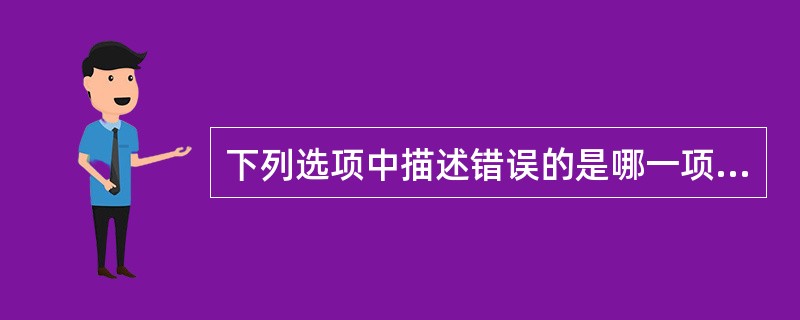 下列选项中描述错误的是哪一项？（）。