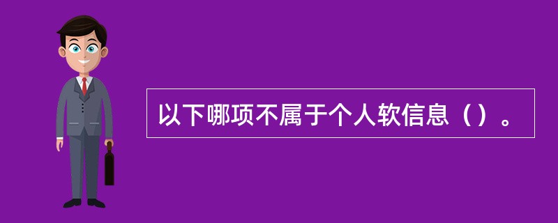 以下哪项不属于个人软信息（）。