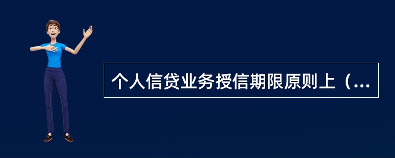 个人信贷业务授信期限原则上（）年，最多不超过（）年。采取房地产抵押担保方式的消费