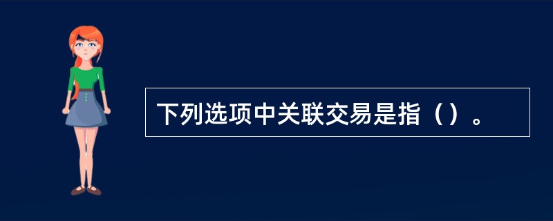 下列选项中关联交易是指（）。