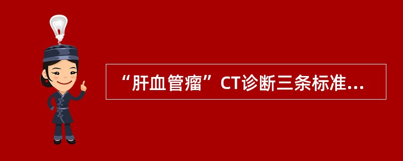 “肝血管瘤”CT诊断三条标准为（）