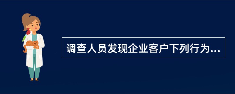 调查人员发现企业客户下列行为或情况时，应当着重分析其是否属于关联方之间的关联交易