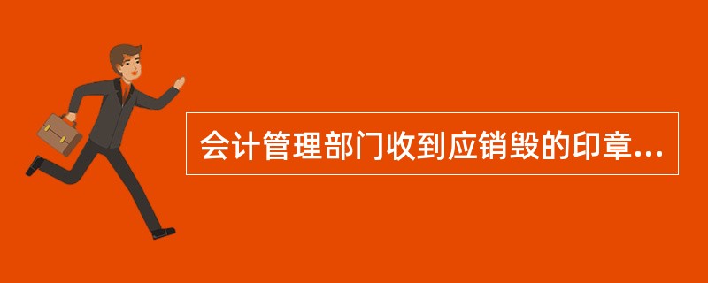 会计管理部门收到应销毁的印章和“会计专用印章上缴印模（销毁）清册”后（）内，会同