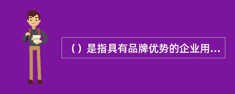 （）是指具有品牌优势的企业用已经国家工商行政管理总局商标局依法核准的商标专用权作