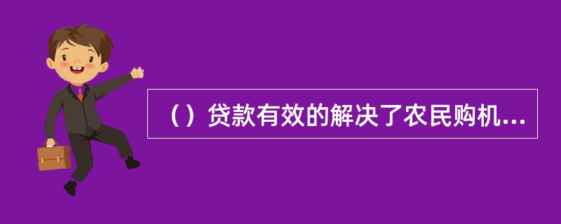 （）贷款有效的解决了农民购机特别是购置大型农机具资金困难问题。