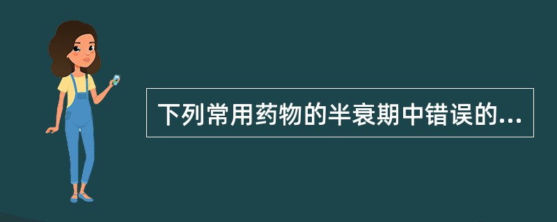 下列常用药物的半衰期中错误的是（）。