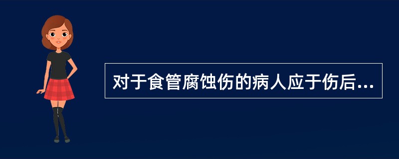 对于食管腐蚀伤的病人应于伤后1周行食管钡剂检查以了解有无食管狭窄。（）