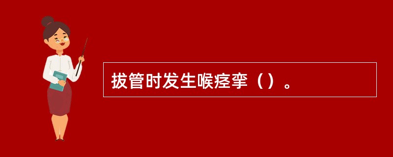 拔管时发生喉痉挛（）。