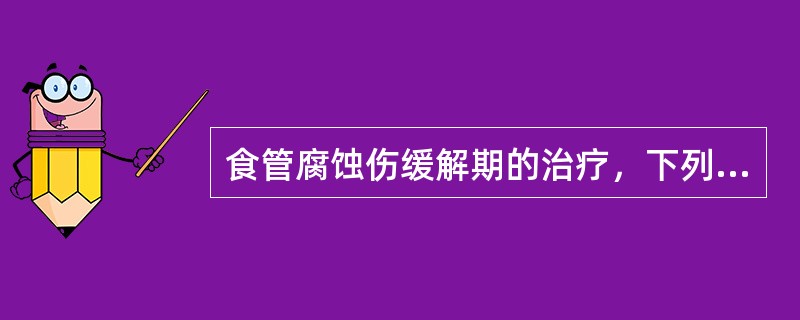 食管腐蚀伤缓解期的治疗，下列哪些叙述是不正确的？（）