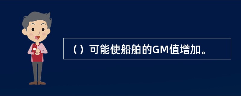 （）可能使船舶的GM值增加。