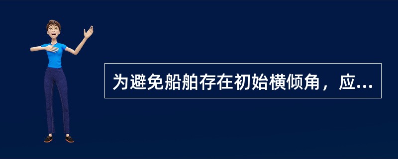 为避免船舶存在初始横倾角，应（）。