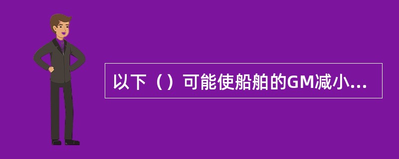 以下（）可能使船舶的GM减小。①打排压载水；②少量装货；③少量卸货；④垂向移货；