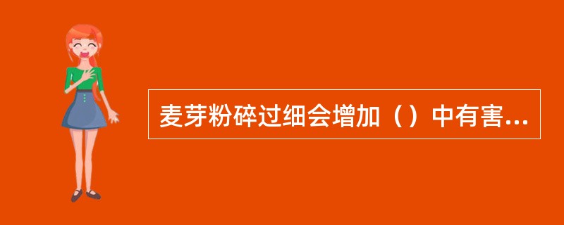 麦芽粉碎过细会增加（）中有害物质的溶解，并增加麦汁过滤的难度：粉碎过粗，会降低麦