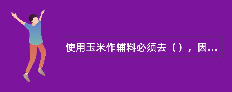 使用玉米作辅料必须去（），因其（）含量高，会直接影响啤酒泡沫。