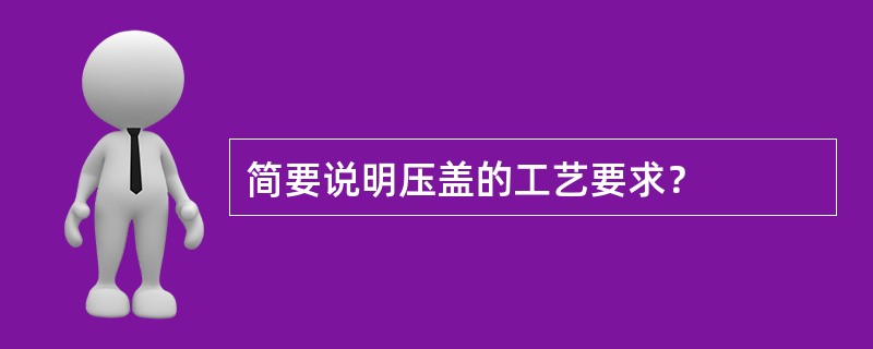 简要说明压盖的工艺要求？