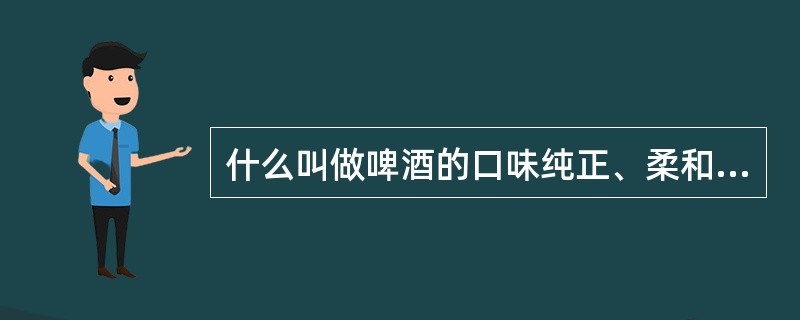 什么叫做啤酒的口味纯正、柔和、爽口、杀口和酒体醇厚？