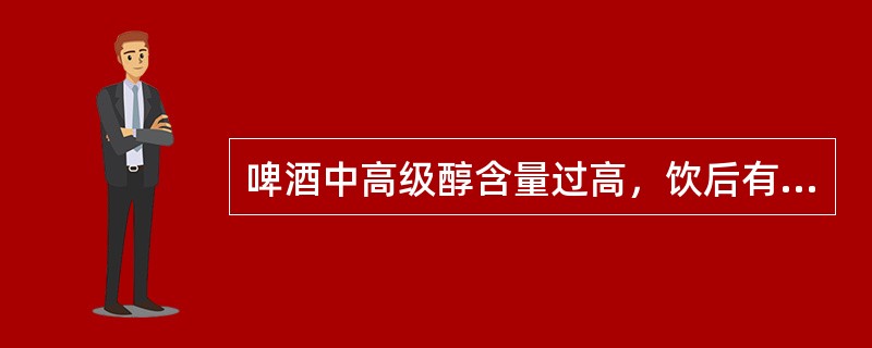 啤酒中高级醇含量过高，饮后有头痛感，俗称“上头”。