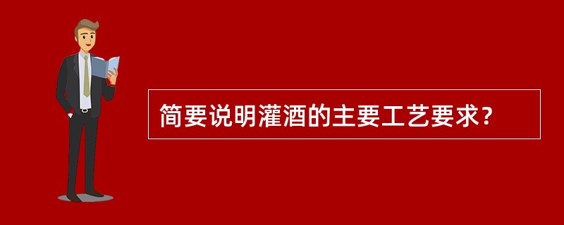 简要说明灌酒的主要工艺要求？