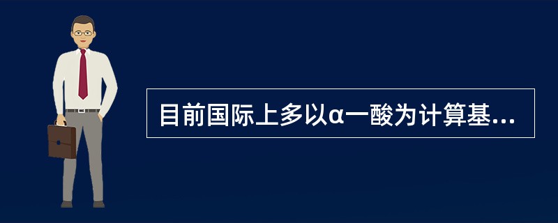 目前国际上多以α一酸为计算基础来表示酒花添加量。