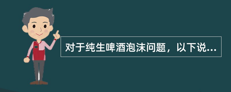 对于纯生啤酒泡沫问题，以下说法中（）是错误的。