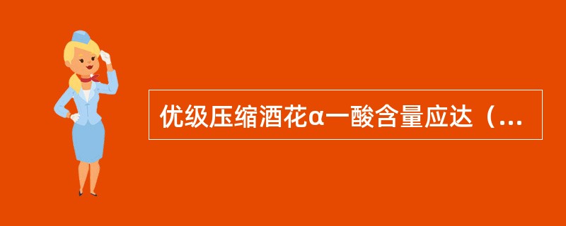 优级压缩酒花α一酸含量应达（）％以上，优级90型颗粒酒花α一酸含量应达（）％以上