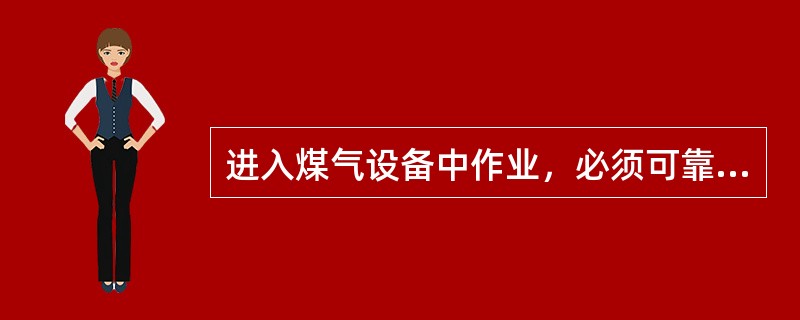 进入煤气设备中作业，必须可靠切断（），并检测合格。