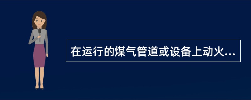 在运行的煤气管道或设备上动火，应使煤气压力维持（）正压。