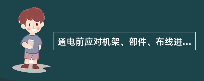 通电前应对机架、部件、布线进行（）的检查，应符合要求。