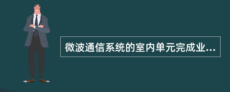 微波通信系统的室内单元完成业务接入、业务调度、复接和调制解调等功能。