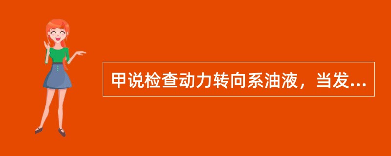 甲说检查动力转向系油液，当发现油中有泡沫，可能是油路中有空气。乙说转动方向盘到尽