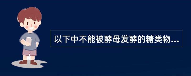 以下中不能被酵母发酵的糖类物质是（）。