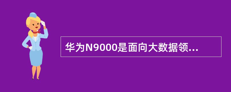 华为N9000是面向大数据领域的分布（）产品
