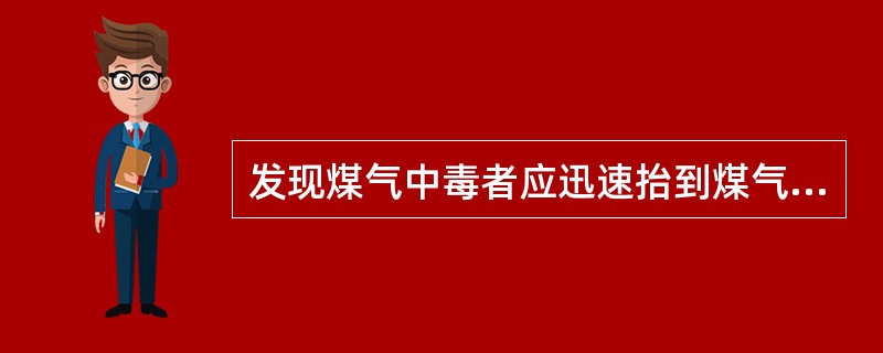 发现煤气中毒者应迅速抬到煤气安全区域。