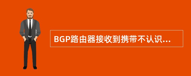 BGP路由器接收到携带不认识的可选过渡属性更新消息的时候，BGP路由器该怎样处理