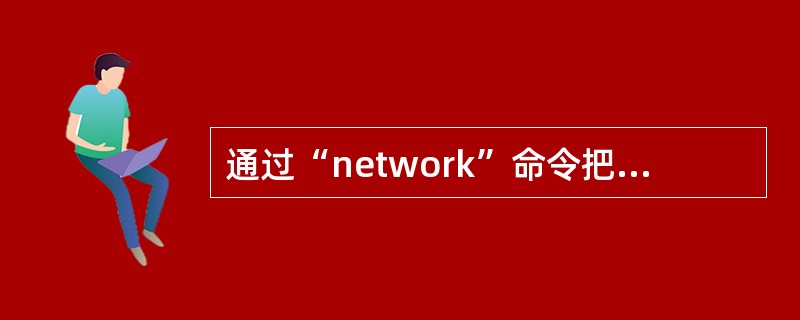 通过“network”命令把路由信息注入到BGP的路由表，并通告给其它BGP邻居