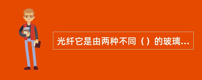 光纤它是由两种不同（）的玻璃材料控制而成。