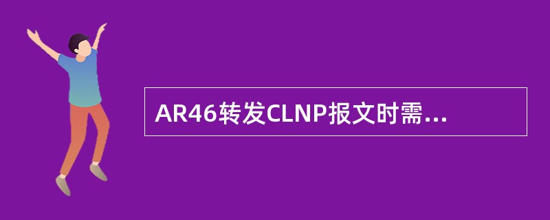 AR46转发CLNP报文时需要首先查询哪个路由表：（）