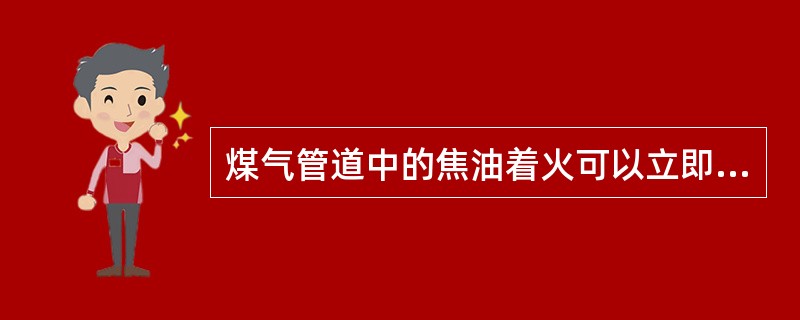 煤气管道中的焦油着火可以立即关闭人孔、放散及附近阀门窒息灭火。