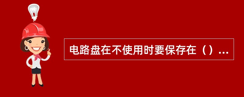 电路盘在不使用时要保存在（）内；拿取电路盘时要戴好防静电手腕，并保证防静电手腕良