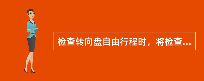 检查转向盘自由行程时，将检查器固定在转向盘上，转动转向盘，其全部空行程就是转向盘