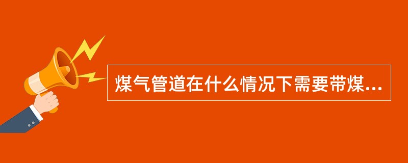 煤气管道在什么情况下需要带煤气搬眼？